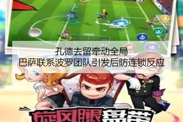 孔德去留牵动全局 巴萨联系波罗团队引发后防连锁反应