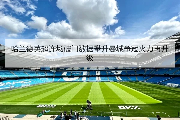 哈兰德英超连场破门数据攀升曼城争冠火力再升级