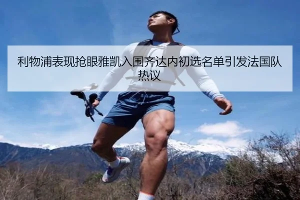 利物浦表现抢眼雅凯入围齐达内初选名单引发法国队热议