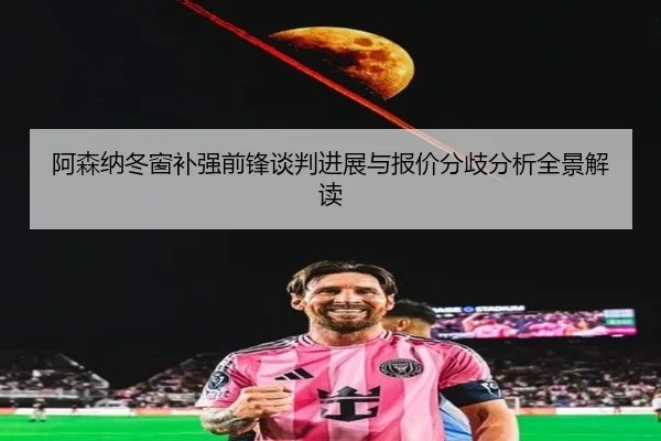 阿森纳冬窗补强前锋谈判进展与报价分歧分析全景解读